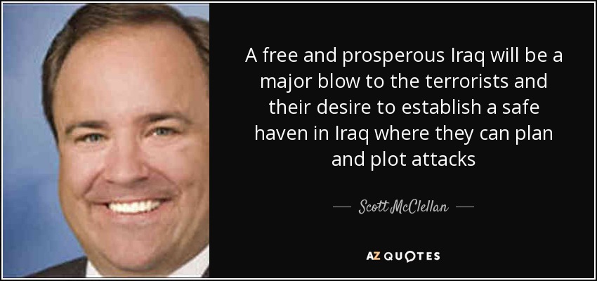 A free and prosperous Iraq will be a major blow to the terrorists and their desire to establish a safe haven in Iraq where they can plan and plot attacks - Scott McClellan