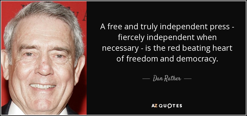 A free and truly independent press - fiercely independent when necessary - is the red beating heart of freedom and democracy. - Dan Rather