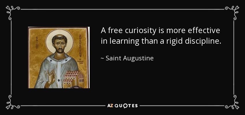 A free curiosity is more effective in learning than a rigid discipline. - Saint Augustine