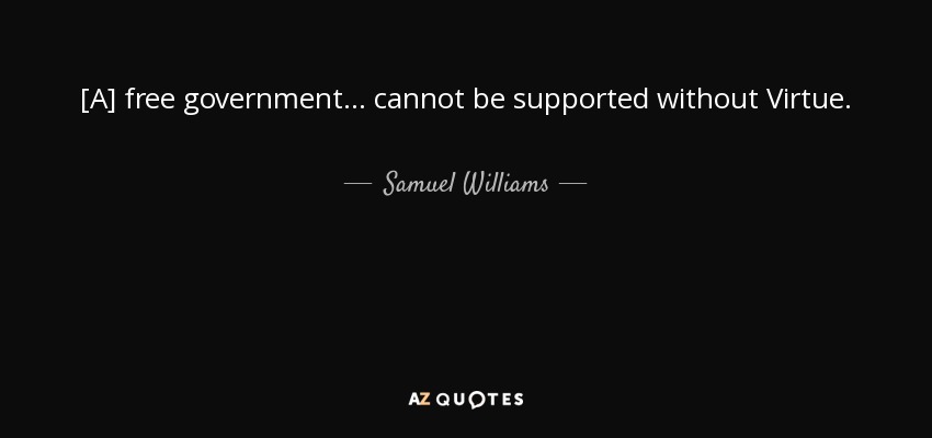 [A] free government . . . cannot be supported without Virtue. - Samuel Williams