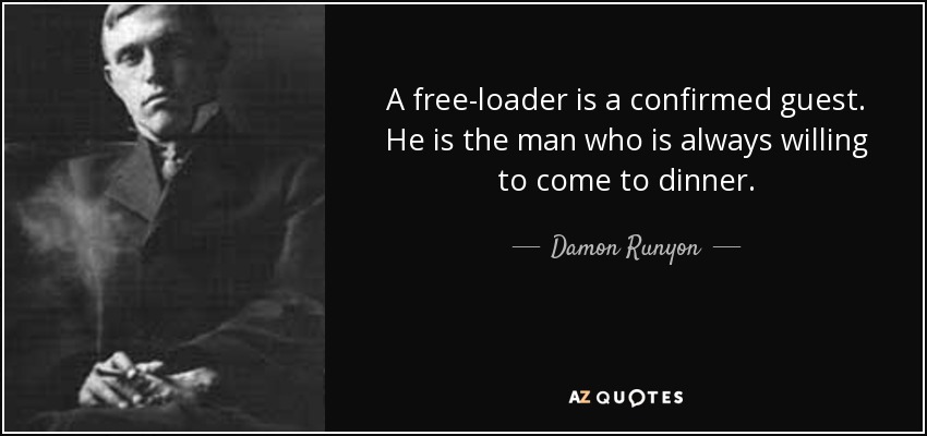 A free-loader is a confirmed guest. He is the man who is always willing to come to dinner. - Damon Runyon