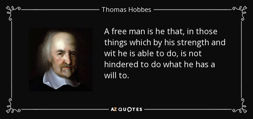 A free man is he that, in those things which by his strength and wit he is able to do, is not hindered to do what he has a will to. - Thomas Hobbes