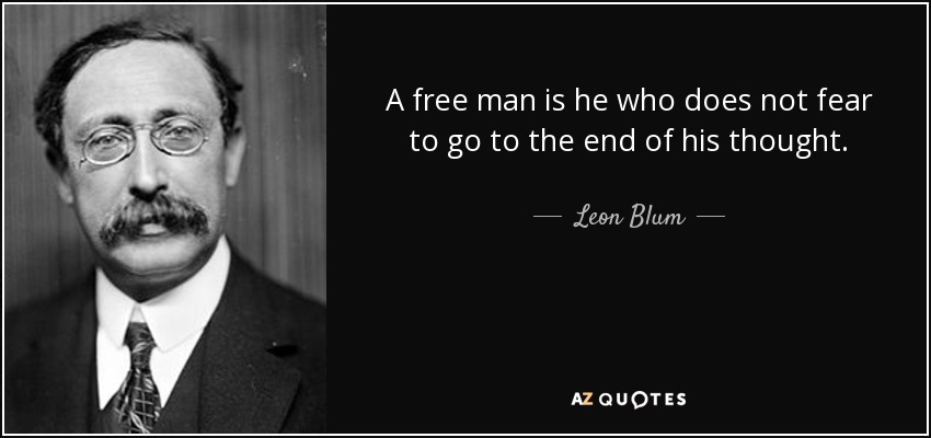 A free man is he who does not fear to go to the end of his thought. - Leon Blum
