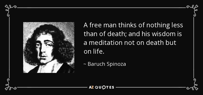 A free man thinks of nothing less than of death; and his wisdom is a meditation not on death but on life. - Baruch Spinoza