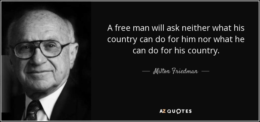 A free man will ask neither what his country can do for him nor what he can do for his country. - Milton Friedman