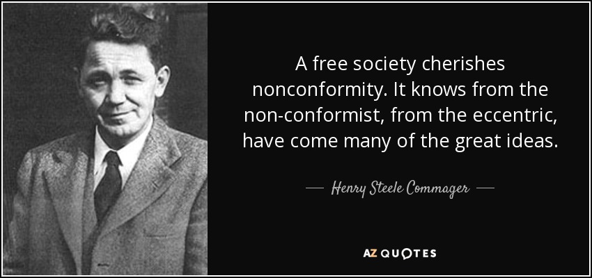 A free society cherishes nonconformity. It knows from the non-conformist, from the eccentric, have come many of the great ideas. - Henry Steele Commager