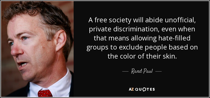A free society will abide unofficial, private discrimination, even when that means allowing hate-filled groups to exclude people based on the color of their skin. - Rand Paul