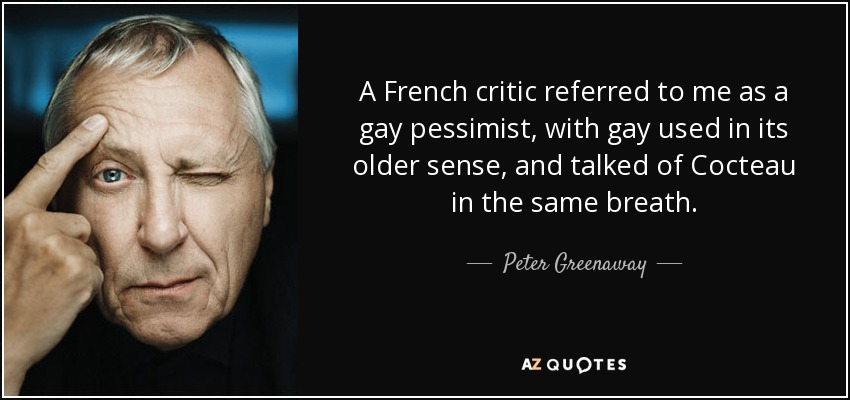 A French critic referred to me as a gay pessimist, with gay used in its older sense, and talked of Cocteau in the same breath. - Peter Greenaway