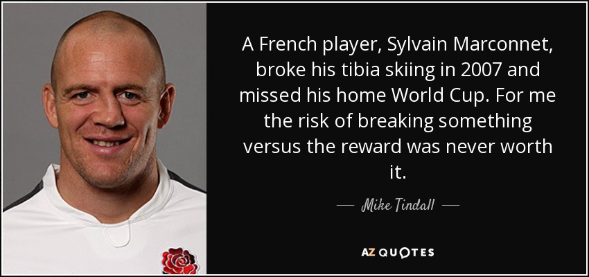 A French player, Sylvain Marconnet, broke his tibia skiing in 2007 and missed his home World Cup. For me the risk of breaking something versus the reward was never worth it. - Mike Tindall