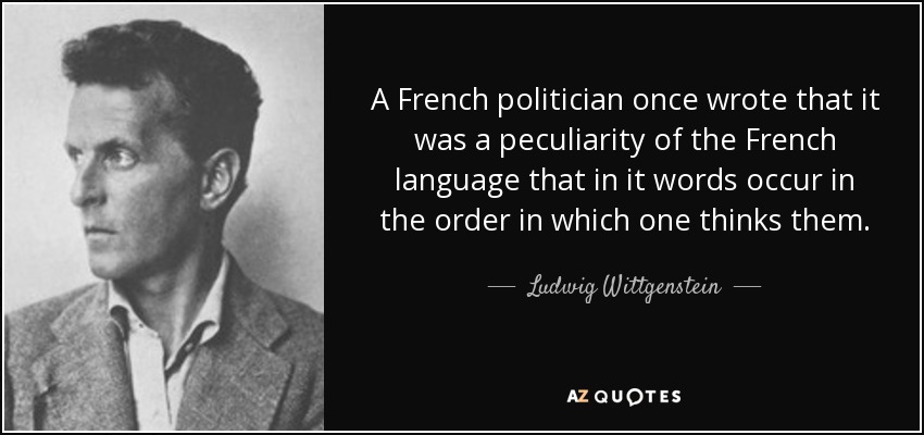 A French politician once wrote that it was a peculiarity of the French language that in it words occur in the order in which one thinks them. - Ludwig Wittgenstein