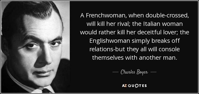 A Frenchwoman, when double-crossed, will kill her rival; the Italian woman would rather kill her deceitful lover; the Englishwoman simply breaks off relations-but they all will console themselves with another man. - Charles Boyer