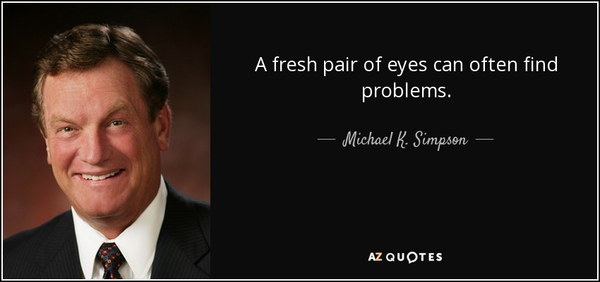A fresh pair of eyes can often find problems. - Michael K. Simpson