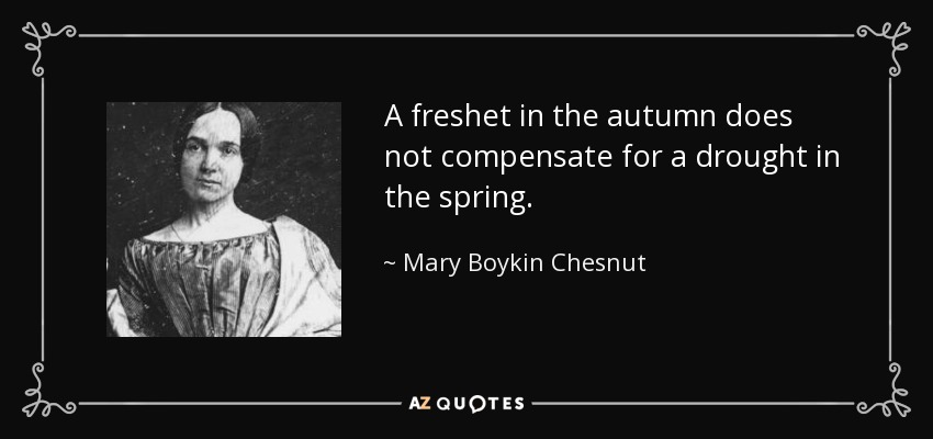 A freshet in the autumn does not compensate for a drought in the spring. - Mary Boykin Chesnut
