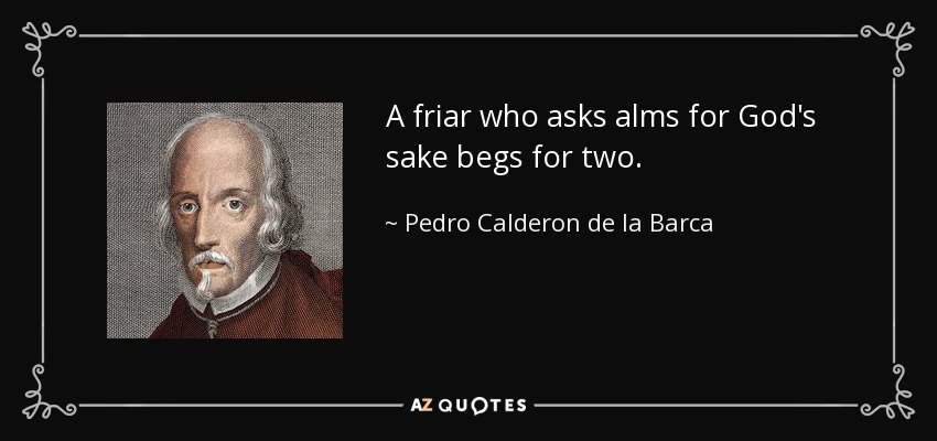 A friar who asks alms for God's sake begs for two. - Pedro Calderon de la Barca
