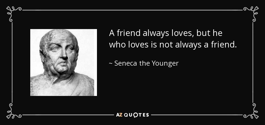 A friend always loves, but he who loves is not always a friend. - Seneca the Younger