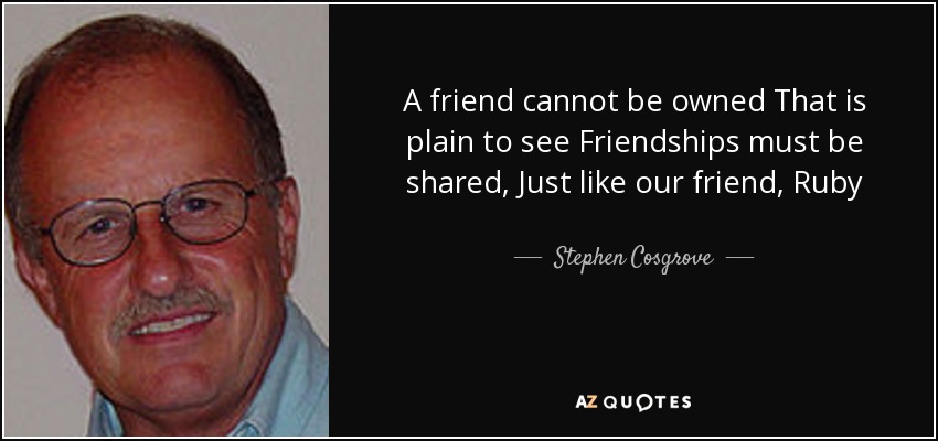 A friend cannot be owned That is plain to see Friendships must be shared, Just like our friend, Ruby - Stephen Cosgrove