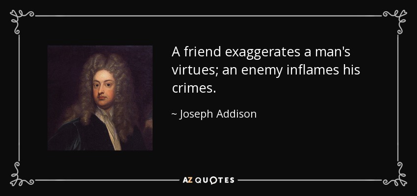 A friend exaggerates a man's virtues; an enemy inflames his crimes. - Joseph Addison