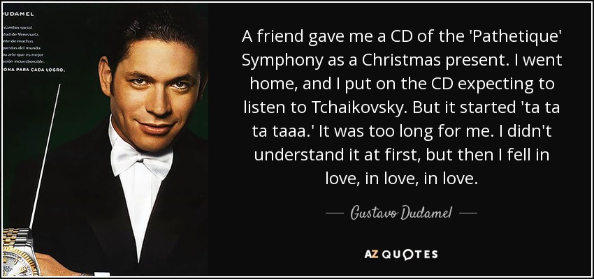 A friend gave me a CD of the 'Pathetique' Symphony as a Christmas present. I went home, and I put on the CD expecting to listen to Tchaikovsky. But it started 'ta ta ta taaa.' It was too long for me. I didn't understand it at first, but then I fell in love, in love, in love. - Gustavo Dudamel
