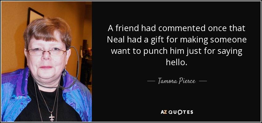 A friend had commented once that Neal had a gift for making someone want to punch him just for saying hello. - Tamora Pierce