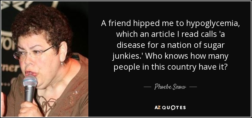 A friend hipped me to hypoglycemia, which an article I read calls 'a disease for a nation of sugar junkies.' Who knows how many people in this country have it? - Phoebe Snow