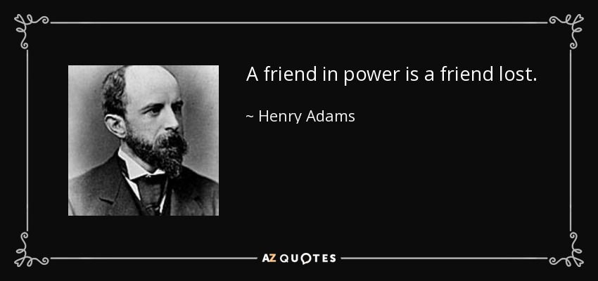 A friend in power is a friend lost. - Henry Adams