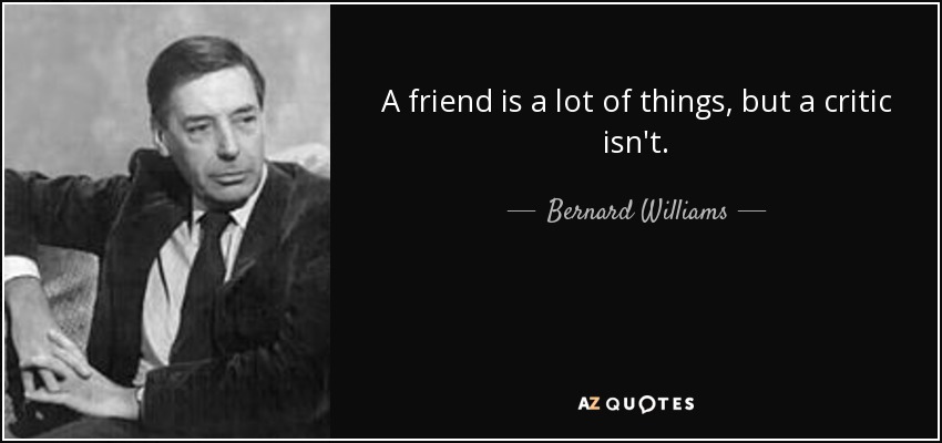 A friend is a lot of things, but a critic isn't. - Bernard Williams