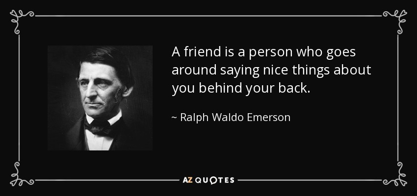A friend is a person who goes around saying nice things about you behind your back. - Ralph Waldo Emerson