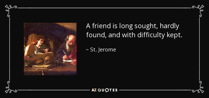 A friend is long sought, hardly found, and with difficulty kept. - St. Jerome
