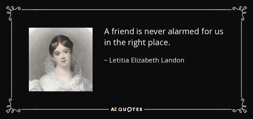 A friend is never alarmed for us in the right place. - Letitia Elizabeth Landon