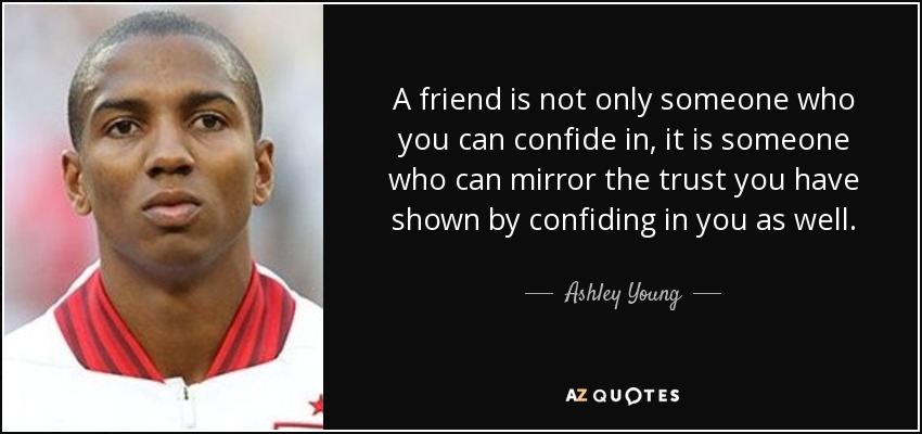 A friend is not only someone who you can confide in, it is someone who can mirror the trust you have shown by confiding in you as well. - Ashley Young