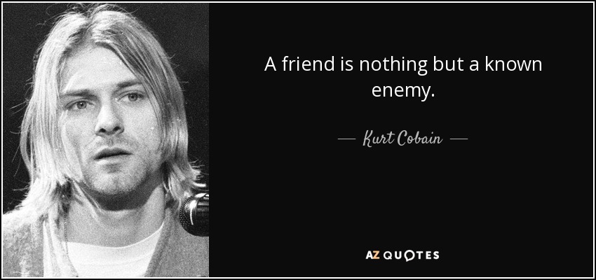 A friend is nothing but a known enemy. - Kurt Cobain