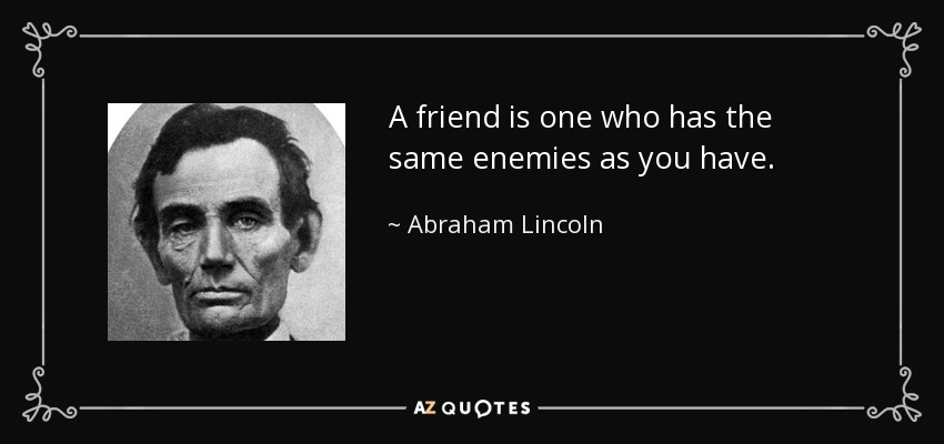 A friend is one who has the same enemies as you have. - Abraham Lincoln