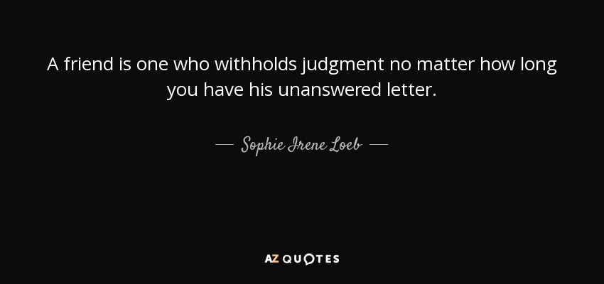 A friend is one who withholds judgment no matter how long you have his unanswered letter. - Sophie Irene Loeb