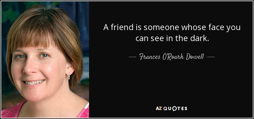 A friend is someone whose face you can see in the dark. - Frances O'Roark Dowell