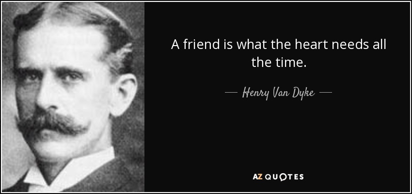 A friend is what the heart needs all the time. - Henry Van Dyke