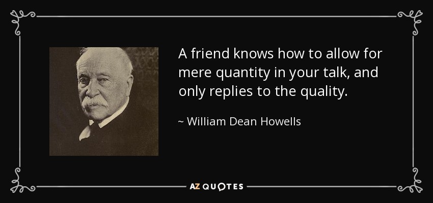 A friend knows how to allow for mere quantity in your talk, and only replies to the quality. - William Dean Howells