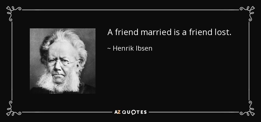 A friend married is a friend lost. - Henrik Ibsen
