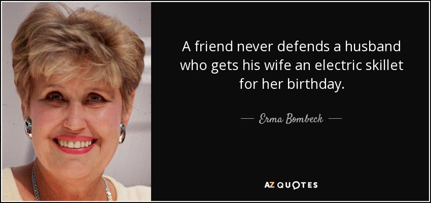 A friend never defends a husband who gets his wife an electric skillet for her birthday. - Erma Bombeck