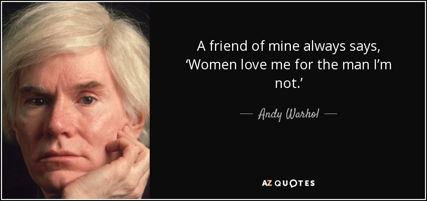 A friend of mine always says, ‘Women love me for the man I’m not.’ - Andy Warhol