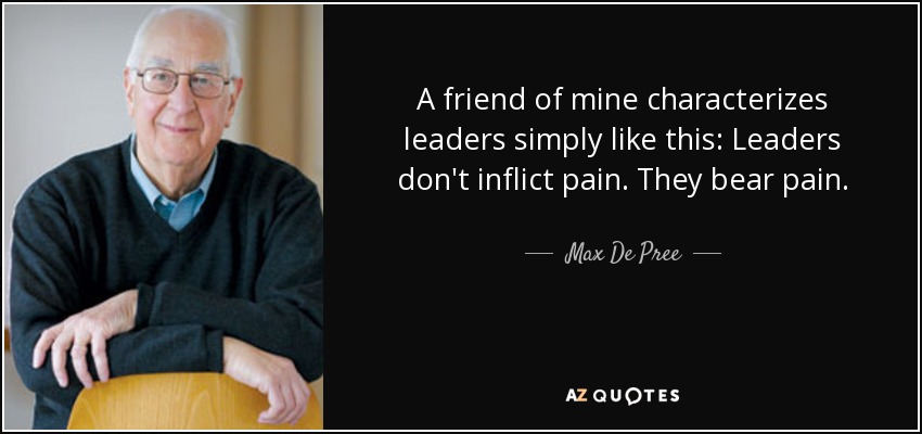 A friend of mine characterizes leaders simply like this: Leaders don't inflict pain. They bear pain. - Max De Pree