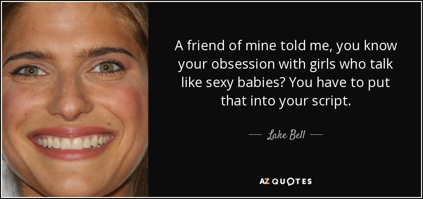 A friend of mine told me, you know your obsession with girls who talk like sexy babies? You have to put that into your script. - Lake Bell