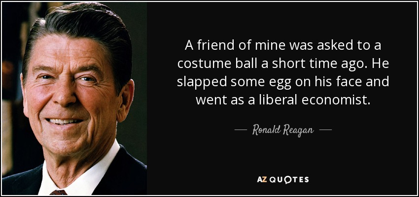 A friend of mine was asked to a costume ball a short time ago. He slapped some egg on his face and went as a liberal economist. - Ronald Reagan