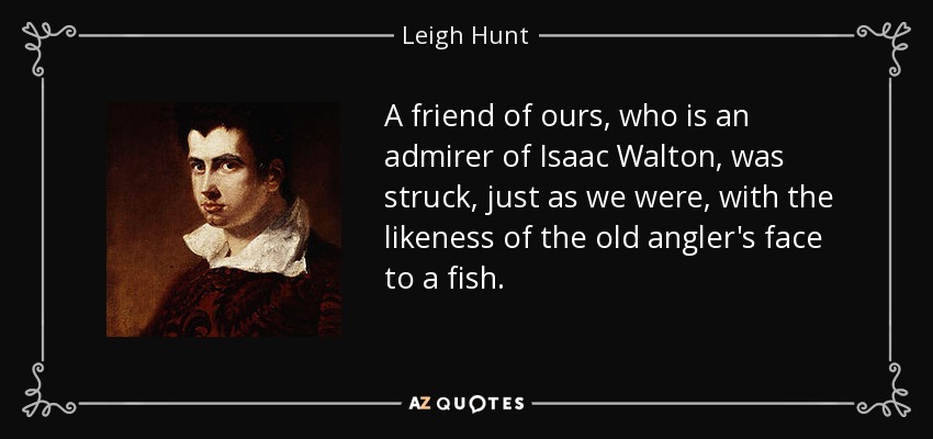 A friend of ours, who is an admirer of Isaac Walton, was struck, just as we were, with the likeness of the old angler's face to a fish. - Leigh Hunt