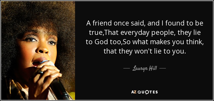 A friend once said, and I found to be true,That everyday people, they lie to God too,So what makes you think, that they won't lie to you. - Lauryn Hill