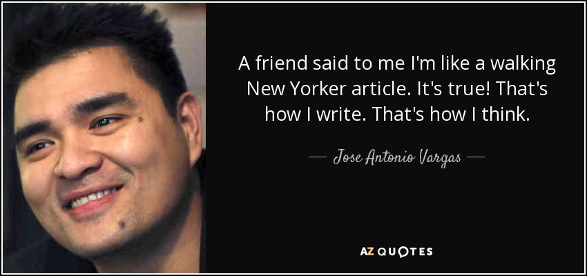 A friend said to me I'm like a walking New Yorker article. It's true! That's how I write. That's how I think. - Jose Antonio Vargas