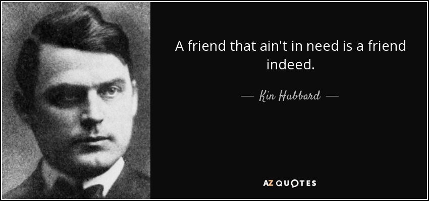 A friend that ain't in need is a friend indeed. - Kin Hubbard