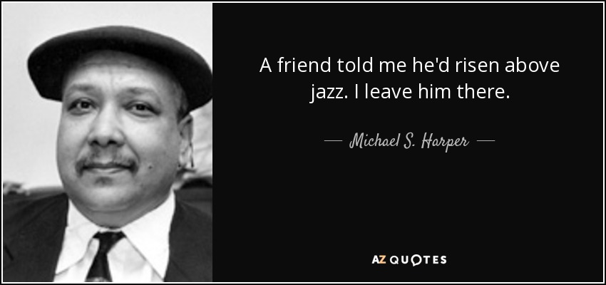 A friend told me he'd risen above jazz. I leave him there. - Michael S. Harper