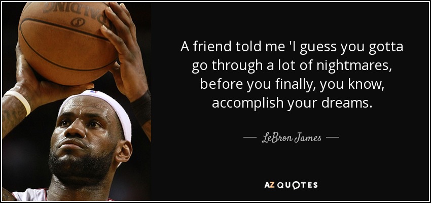 A friend told me 'I guess you gotta go through a lot of nightmares, before you finally, you know, accomplish your dreams. - LeBron James