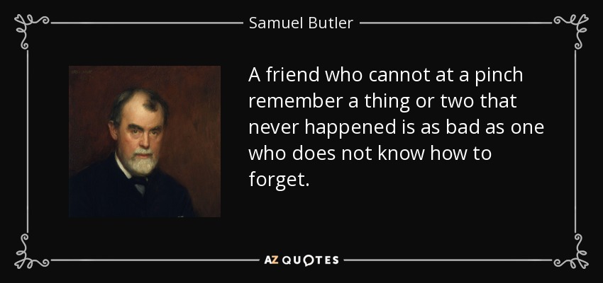 A friend who cannot at a pinch remember a thing or two that never happened is as bad as one who does not know how to forget. - Samuel Butler