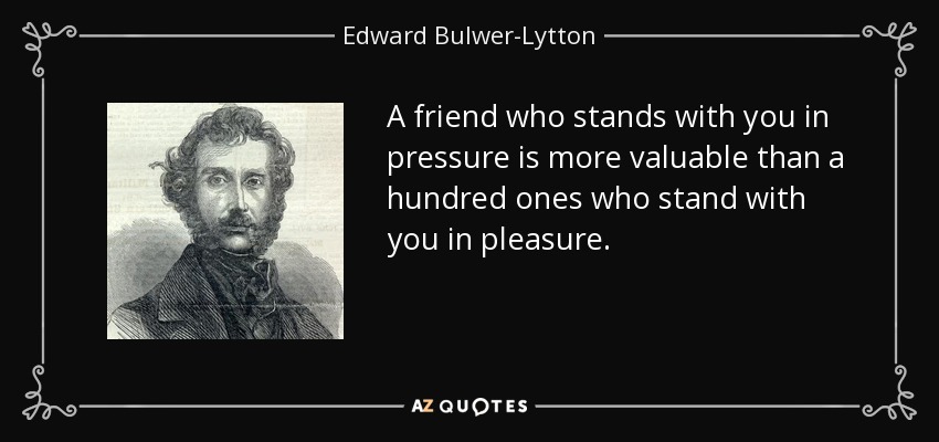 A friend who stands with you in pressure is more valuable than a hundred ones who stand with you in pleasure. - Edward Bulwer-Lytton, 1st Baron Lytton
